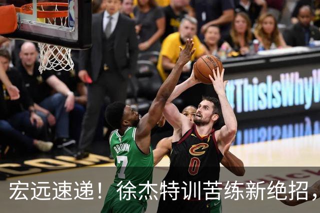 宏远速递！徐杰特训苦练新绝招，张文逸或续约，杜锋缺席夏训