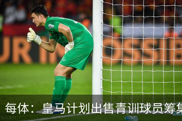 每体：皇马计划出售青训球员筹集6000万欧，贡萨洛等人可能离队