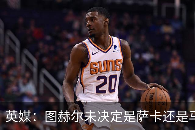 英媒：图赫尔未决定是萨卡还是马杜埃凯首发，中卫斯通斯搭孔萨